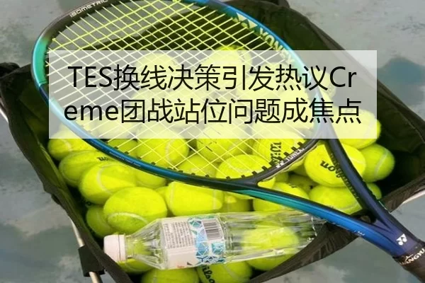 TES换线决策引发热议Creme团战站位问题成焦点