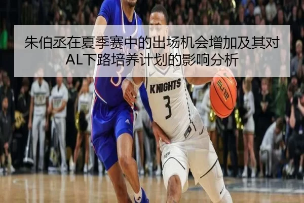 朱伯丞在夏季赛中的出场机会增加及其对AL下路培养计划的影响分析