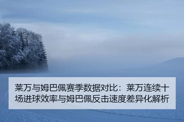 莱万与姆巴佩赛季数据对比：莱万连续十场进球效率与姆巴佩反击速度差异化解析